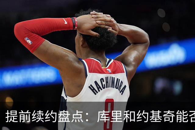 提前续约盘点：库里&约基奇能否忍受球队处境 字母&小卡是否留队